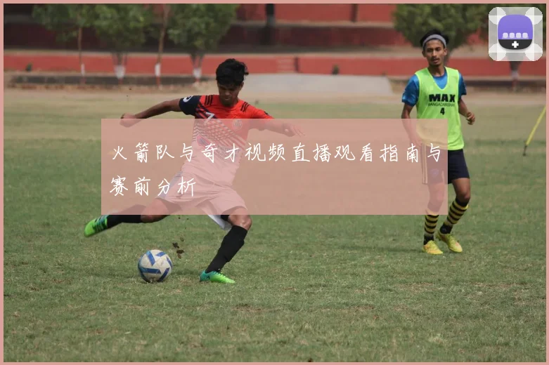 火箭队与奇才视频直播观看指南与赛前分析