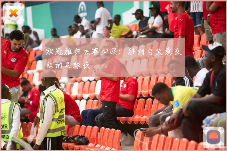 欧冠雅典决赛回顾:胜利与失意交织的足球夜