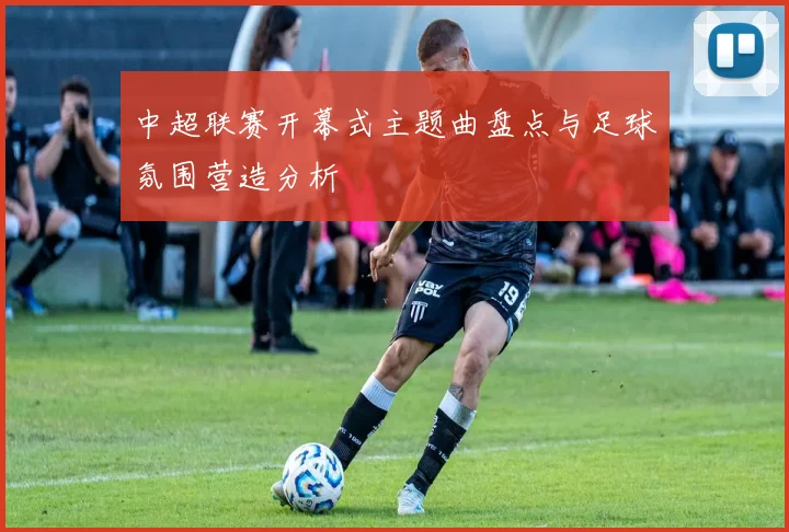 中超联赛开幕式主题曲盘点与足球氛围营造分析