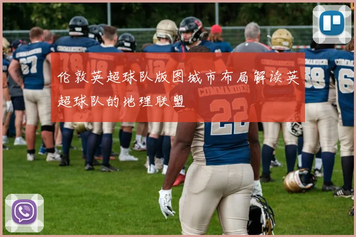 伦敦英超球队版图城市布局解读英超球队的地理联盟