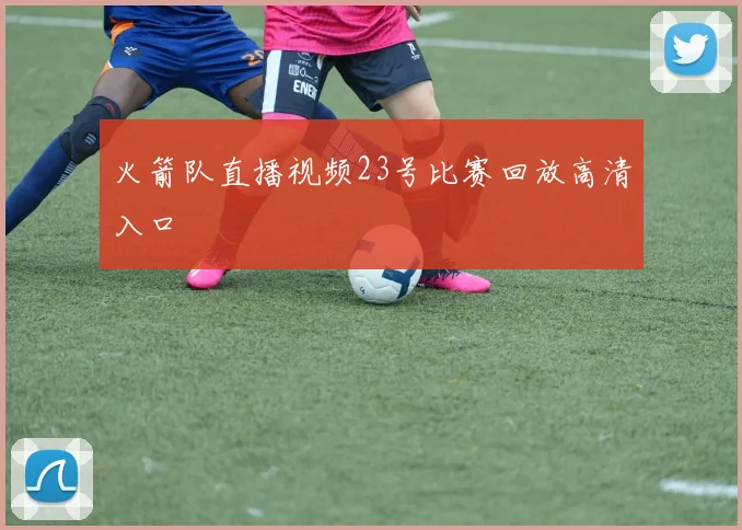 火箭队直播视频23号比赛回放高清入口