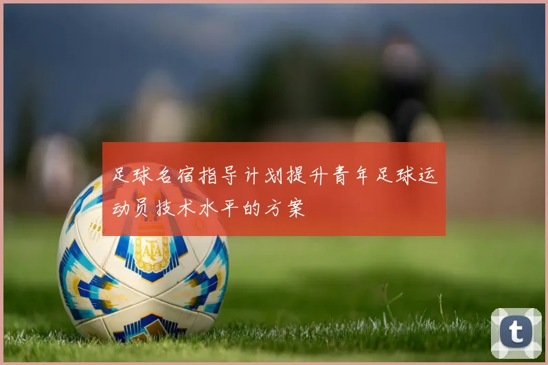 足球名宿指导计划提升青年足球运动员技术水平的方案