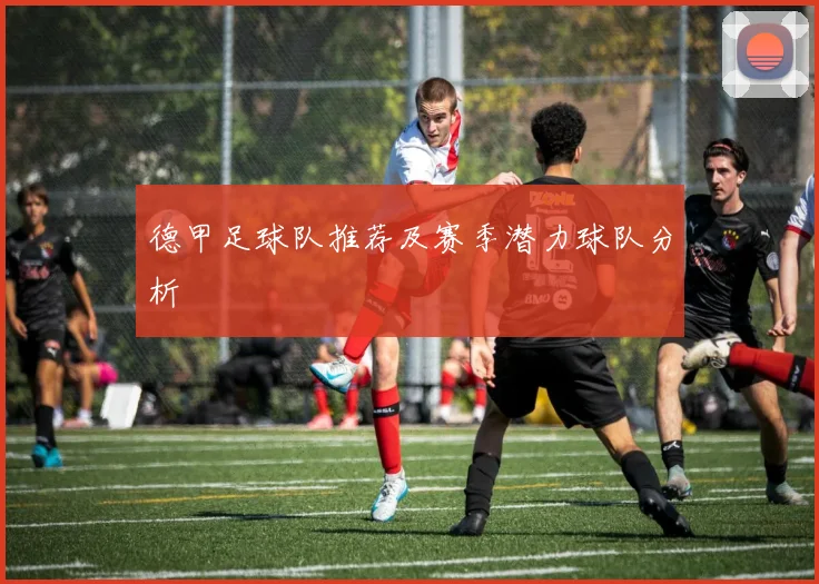 德甲足球队推荐及赛季潜力球队分析