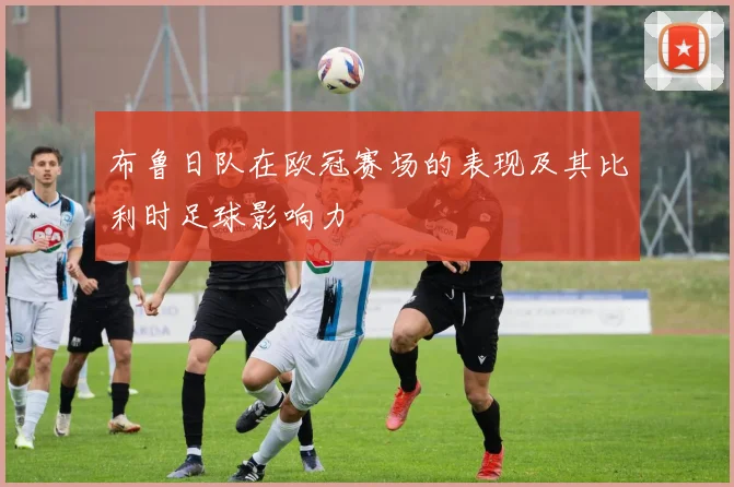布鲁日队在欧冠赛场的表现及其比利时足球影响力