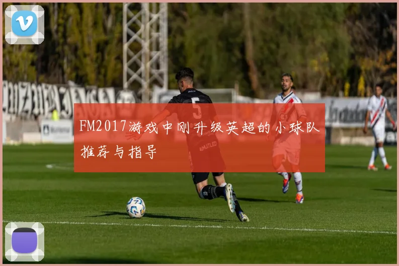 FM2017游戏中刚升级英超的小球队推荐与指导