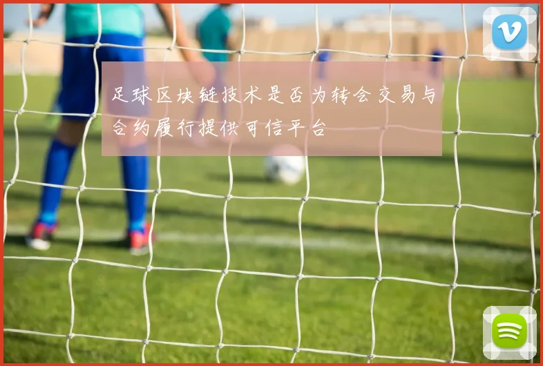 足球区块链技术是否为转会交易与合约履行提供可信平台