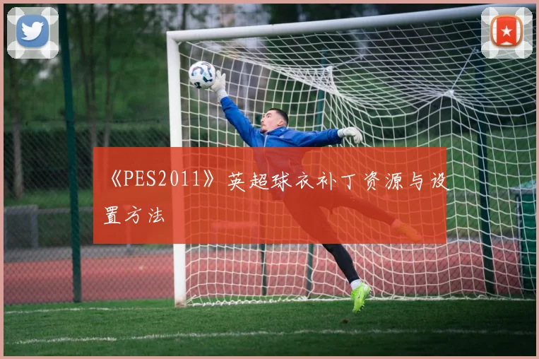 《PES2011》英超球衣补丁资源与设置方法