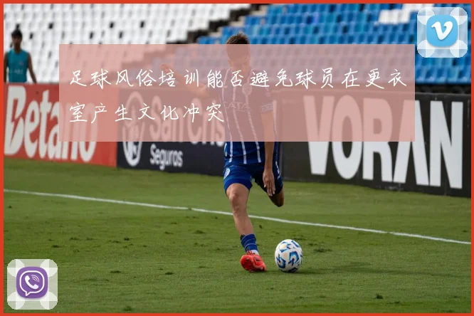 足球风俗培训能否避免球员在更衣室产生文化冲突