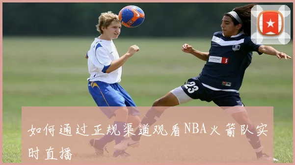如何通过正规渠道观看NBA火箭队实时直播